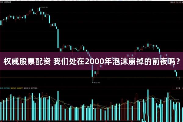 权威股票配资 我们处在2000年泡沫崩掉的前夜吗？