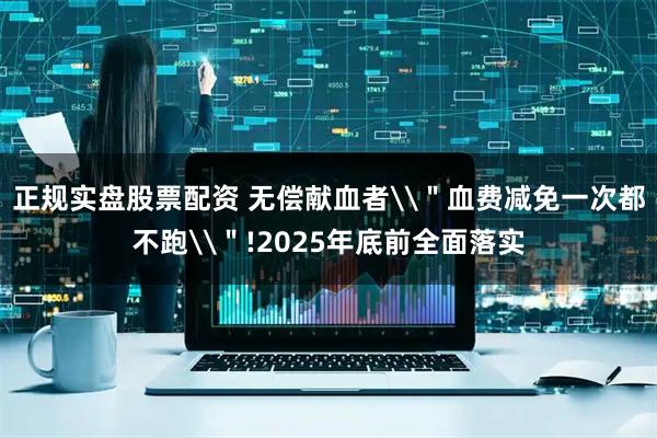 正规实盘股票配资 无偿献血者\＂血费减免一次都不跑\＂!2025年底前全面落实