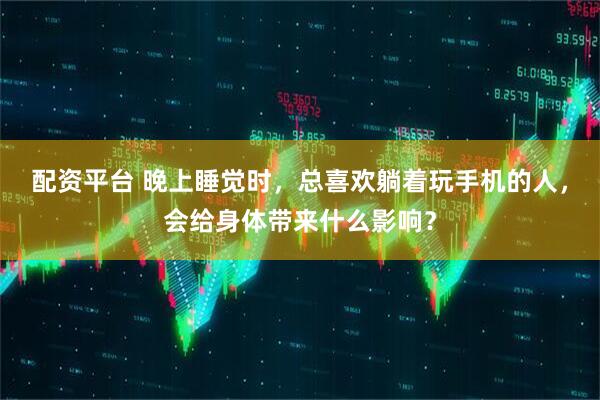 配资平台 晚上睡觉时，总喜欢躺着玩手机的人，会给身体带来什么影响？