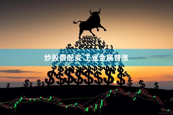 炒股票配资 工业金属普涨
