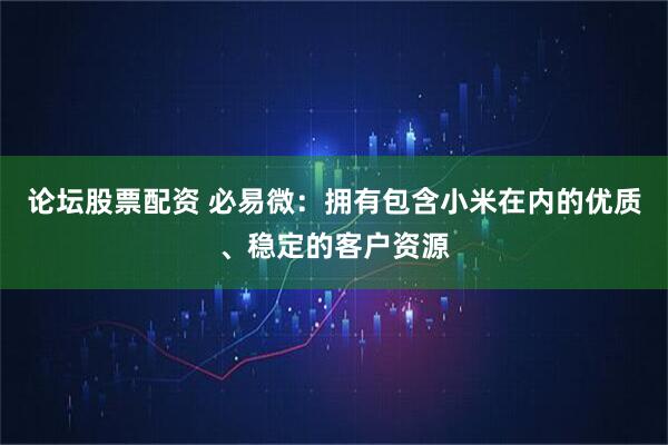 论坛股票配资 必易微：拥有包含小米在内的优质、稳定的客户资源