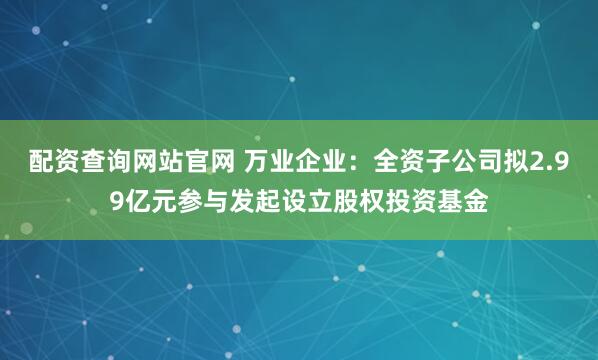 配资查询网站官网 万业企业：全资子公司拟2.99亿元参与发起设立股权投资基金