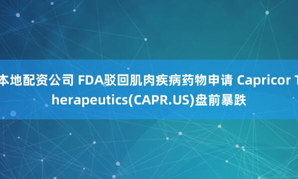 本地配资公司 FDA驳回肌肉疾病药物申请 Capricor Therapeutics(CAPR.US)盘前暴跌