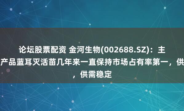论坛股票配资 金河生物(002688.SZ)：主要疫苗产品蓝耳灭活苗几年来一直保持市场占有率第一，供需稳定