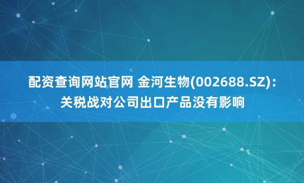 配资查询网站官网 金河生物(002688.SZ)：关税战对公司出口产品没有影响