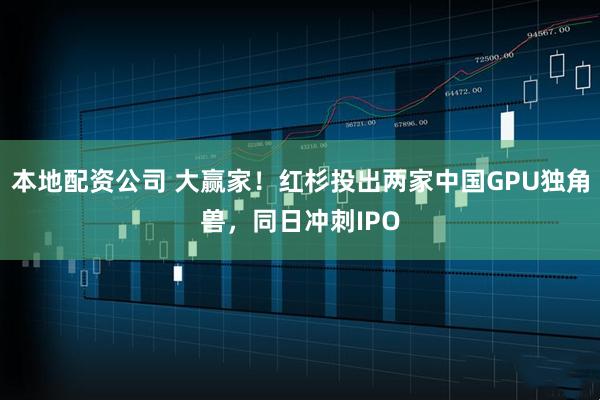 本地配资公司 大赢家！红杉投出两家中国GPU独角兽，同日冲刺IPO