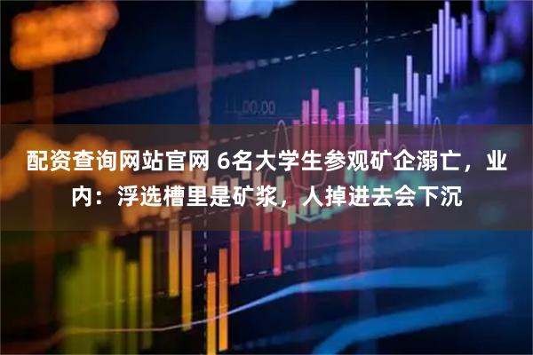 配资查询网站官网 6名大学生参观矿企溺亡，业内：浮选槽里是矿浆，人掉进去会下沉