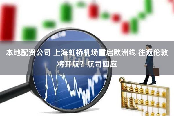 本地配资公司 上海虹桥机场重启欧洲线 往返伦敦将开航？航司回应