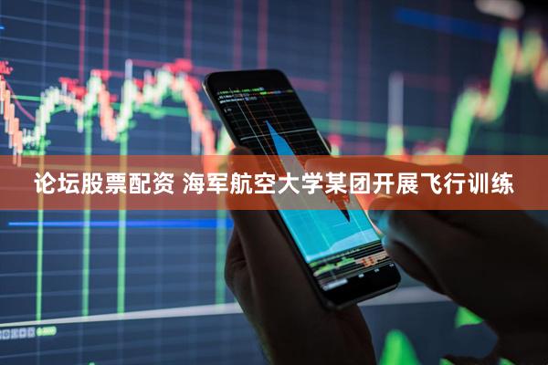 论坛股票配资 海军航空大学某团开展飞行训练