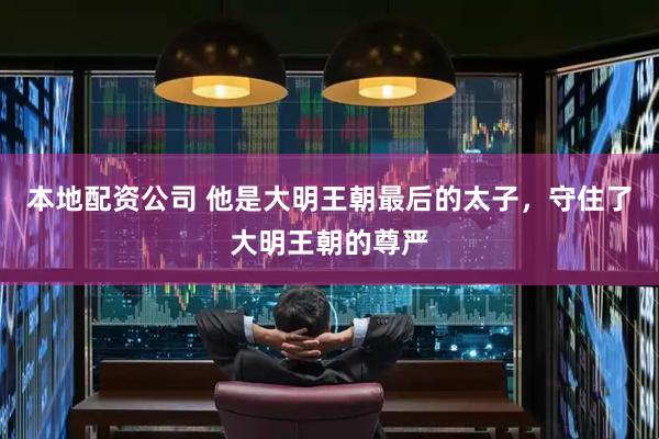本地配资公司 他是大明王朝最后的太子，守住了大明王朝的尊严