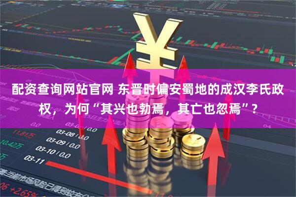 配资查询网站官网 东晋时偏安蜀地的成汉李氏政权，为何“其兴也勃焉，其亡也忽焉”?