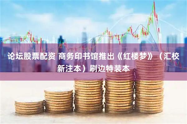 论坛股票配资 商务印书馆推出《红楼梦》（汇校新注本）刷边特装本