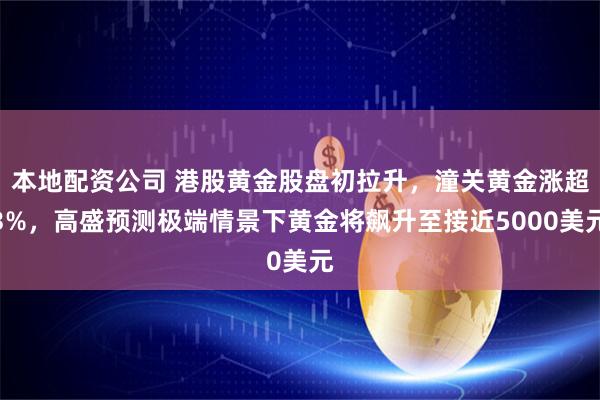 本地配资公司 港股黄金股盘初拉升，潼关黄金涨超3%，高盛预测极端情景下黄金将飙升至接近5000美元