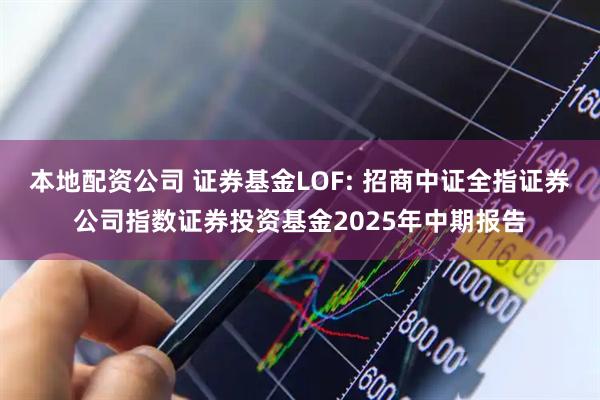 本地配资公司 证券基金LOF: 招商中证全指证券公司指数证券投资基金2025年中期报告