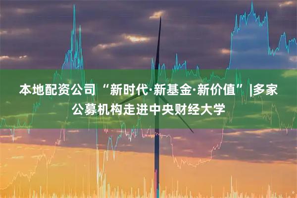 本地配资公司 “新时代·新基金·新价值” |多家公募机构走进中央财经大学