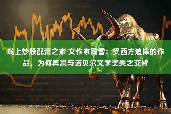 线上炒股配资之家 女作家残雪：受西方追捧的作品，为何再次与诺贝尔文学奖失之交臂