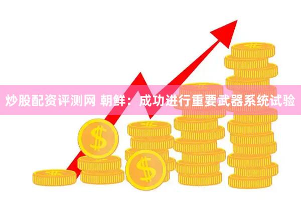 炒股配资评测网 朝鲜：成功进行重要武器系统试验