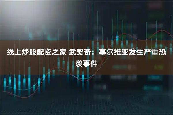 线上炒股配资之家 武契奇：塞尔维亚发生严重恐袭事件