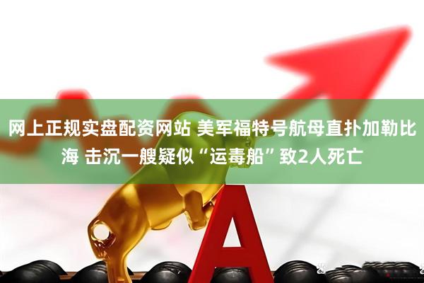 网上正规实盘配资网站 美军福特号航母直扑加勒比海 击沉一艘疑似“运毒船”致2人死亡