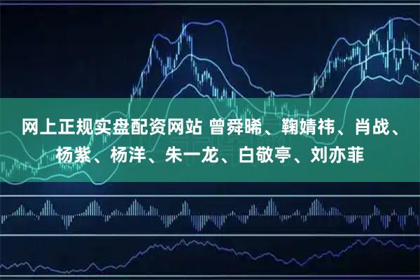 网上正规实盘配资网站 曾舜晞、鞠婧祎、肖战、杨紫、杨洋、朱一龙、白敬亭、刘亦菲