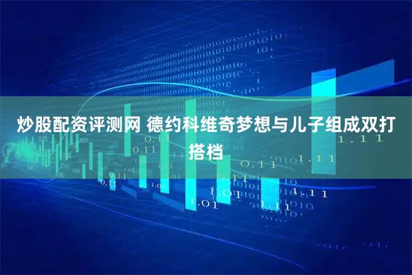 炒股配资评测网 德约科维奇梦想与儿子组成双打搭档