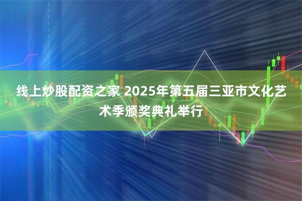 线上炒股配资之家 2025年第五届三亚市文化艺术季颁奖典礼举行