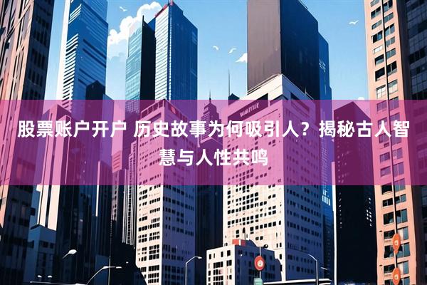股票账户开户 历史故事为何吸引人？揭秘古人智慧与人性共鸣