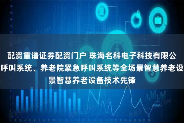 配资靠谱证券配资门户 珠海名科电子科技有限公司：敬老院呼叫系统、养老院紧急呼叫系统等全场景智慧养老设备技术先锋