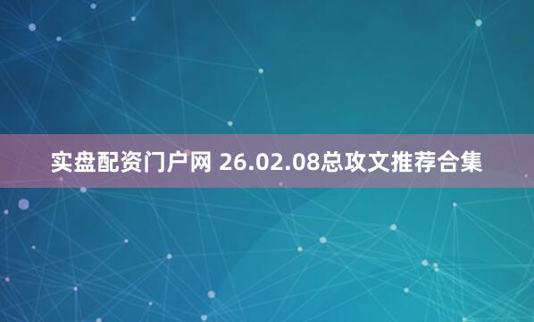 实盘配资门户网 26.02.08总攻文推荐合集