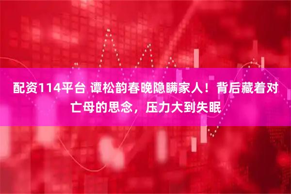 配资114平台 谭松韵春晚隐瞒家人！背后藏着对亡母的思念，压力大到失眠