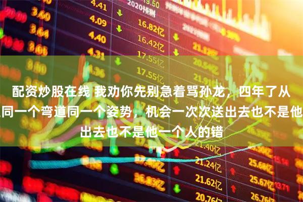 配资炒股在线 我劝你先别急着骂孙龙，四年了从北京到米兰同一个弯道同一个姿势，机会一次次送出去也不是他一个人的错