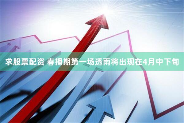 求股票配资 春播期第一场透雨将出现在4月中下旬