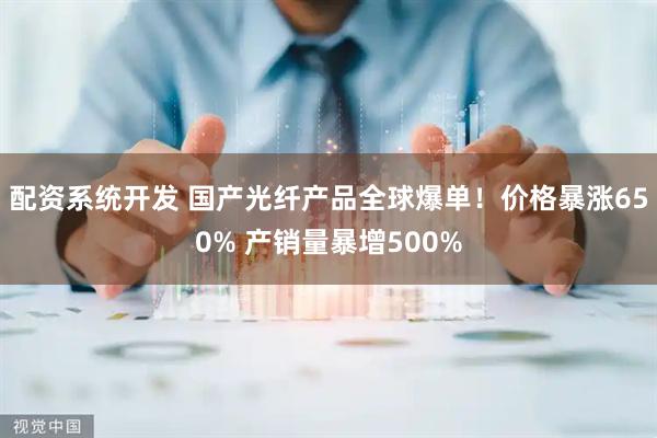 配资系统开发 国产光纤产品全球爆单！价格暴涨650% 产销量暴增500%