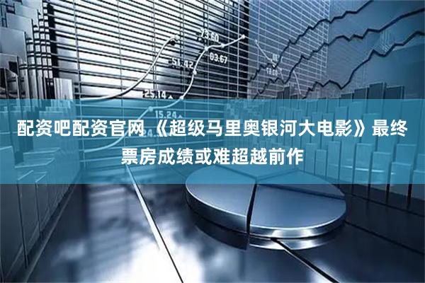 配资吧配资官网 《超级马里奥银河大电影》最终票房成绩或难超越前作