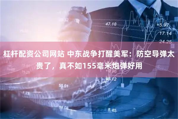 杠杆配资公司网站 中东战争打醒美军：防空导弹太贵了，真不如155毫米炮弹好用