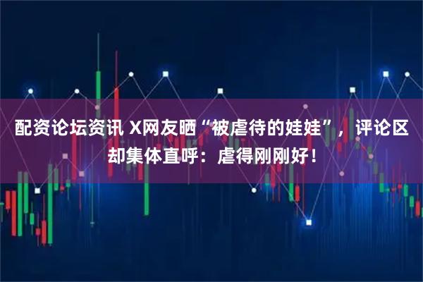 配资论坛资讯 X网友晒“被虐待的娃娃”，评论区却集体直呼：虐得刚刚好！