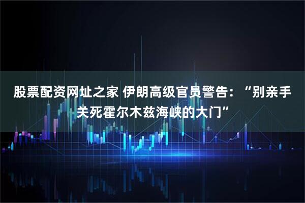 股票配资网址之家 伊朗高级官员警告：“别亲手关死霍尔木兹海峡的大门”
