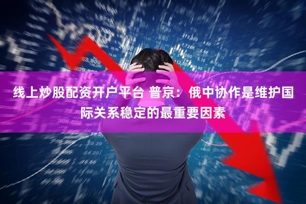 线上炒股配资开户平台 普京：俄中协作是维护国际关系稳定的最重要因素