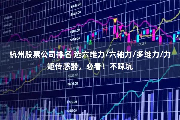 杭州股票公司排名 选六维力/六轴力/多维力/力矩传感器，必看！不踩坑