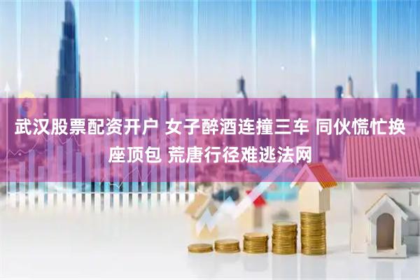 武汉股票配资开户 女子醉酒连撞三车 同伙慌忙换座顶包 荒唐行径难逃法网