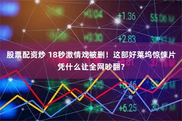 股票配资炒 18秒激情戏被删！这部好莱坞惊悚片凭什么让全网吵翻？