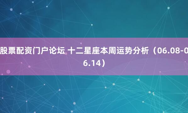 股票配资门户论坛 十二星座本周运势分析（06.08-06.14）