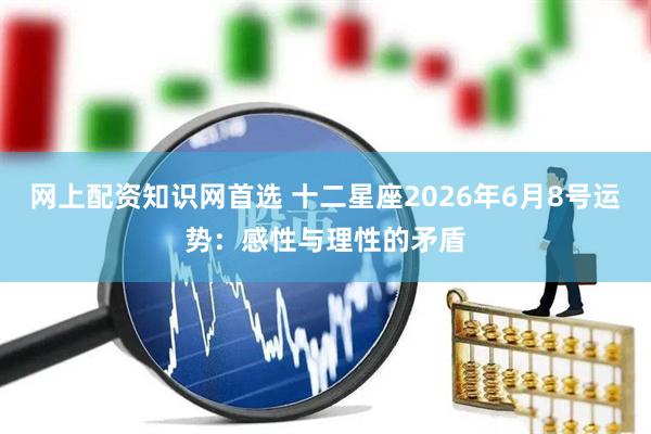 网上配资知识网首选 十二星座2026年6月8号运势：感性与理性的矛盾