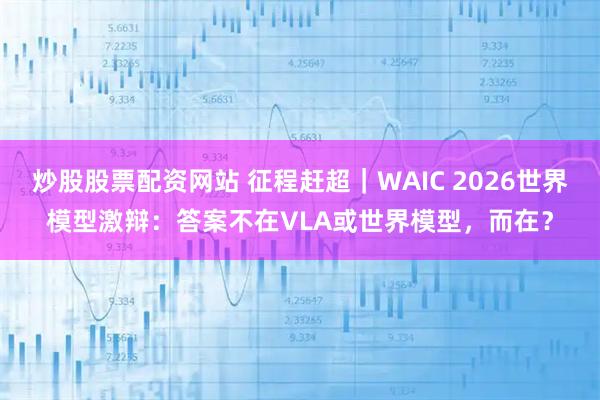 炒股股票配资网站 征程赶超｜WAIC 2026世界模型激辩：答案不在VLA或世界模型，而在？
