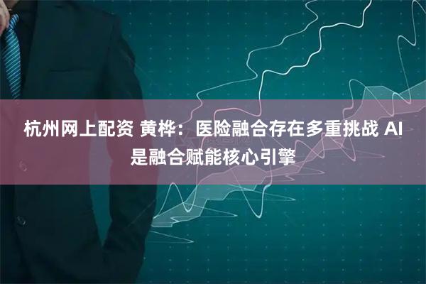 杭州网上配资 黄桦：医险融合存在多重挑战 AI是融合赋能核心引擎