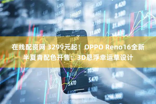 在线配资网 3299元起！OPPO Reno16全新半夏青配色开售：3D悬浮幸运草设计