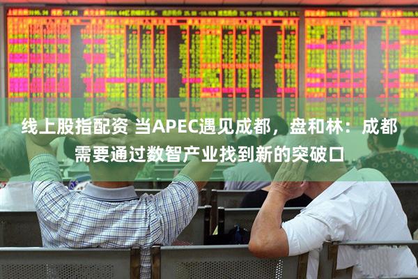 线上股指配资 当APEC遇见成都，盘和林：成都需要通过数智产业找到新的突破口