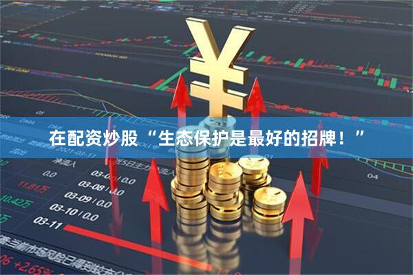 在配资炒股 “生态保护是最好的招牌！”