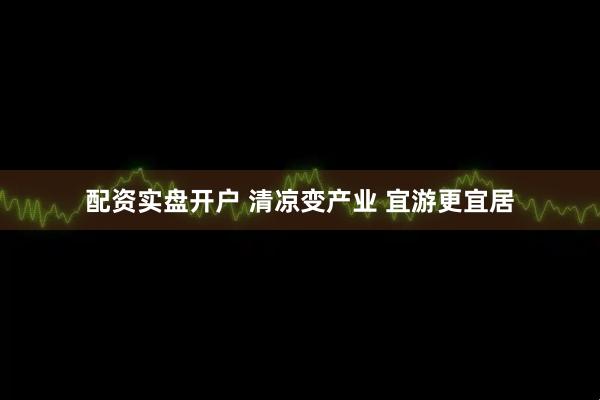 配资实盘开户 清凉变产业 宜游更宜居