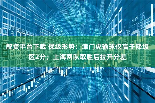 配资平台下载 保级形势：津门虎输球仅高于降级区2分；上海两队取胜后拉开分差